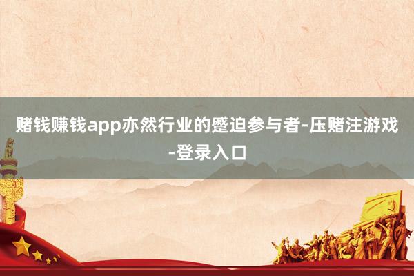 赌钱赚钱app亦然行业的蹙迫参与者-压赌注游戏-登录入口