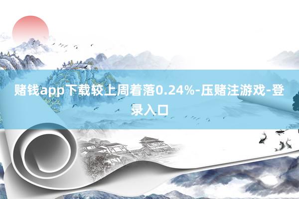 赌钱app下载较上周着落0.24%-压赌注游戏-登录入口