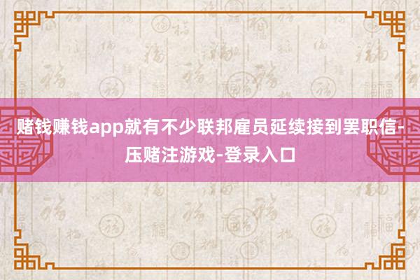 赌钱赚钱app就有不少联邦雇员延续接到罢职信-压赌注游戏-登录入口