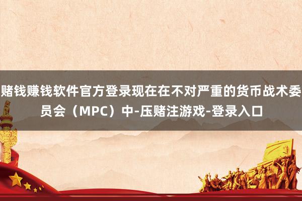 赌钱赚钱软件官方登录现在在不对严重的货币战术委员会（MPC）中-压赌注游戏-登录入口
