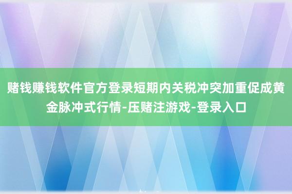 赌钱赚钱软件官方登录短期内关税冲突加重促成黄金脉冲式行情-压赌注游戏-登录入口