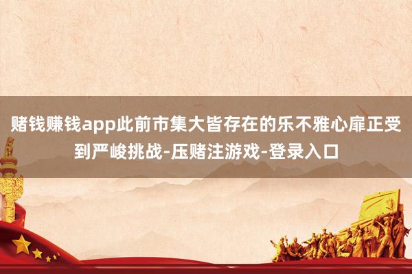 赌钱赚钱app此前市集大皆存在的乐不雅心扉正受到严峻挑战-压赌注游戏-登录入口