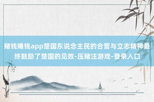 赌钱赚钱app楚国东说念主民的合营与立志精神最终鼓励了楚国的见效-压赌注游戏-登录入口