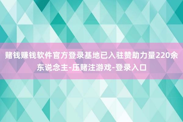 赌钱赚钱软件官方登录基地已入驻赞助力量220余东说念主-压赌注游戏-登录入口