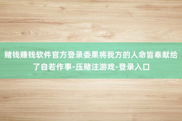 赌钱赚钱软件官方登录委果将我方的人命皆奉献给了自若作事-压赌注游戏-登录入口