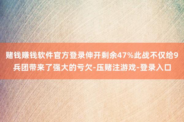赌钱赚钱软件官方登录伸开剩余47%此战不仅给9兵团带来了强大的亏欠-压赌注游戏-登录入口
