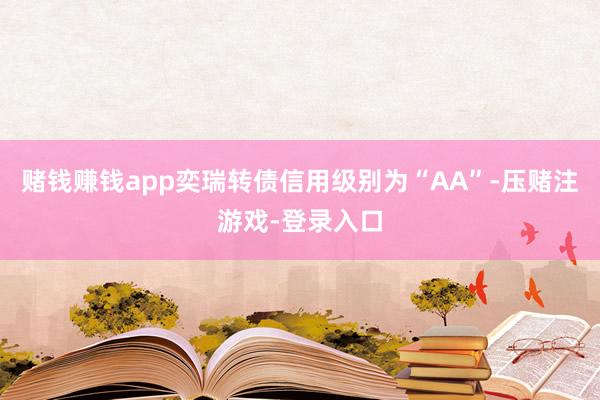 赌钱赚钱app奕瑞转债信用级别为“AA”-压赌注游戏-登录入口
