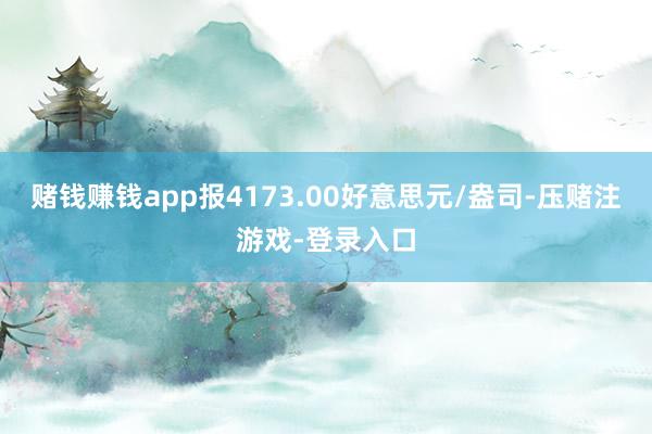 赌钱赚钱app报4173.00好意思元/盎司-压赌注游戏-登录入口