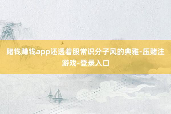 赌钱赚钱app还透着股常识分子风的典雅-压赌注游戏-登录入口