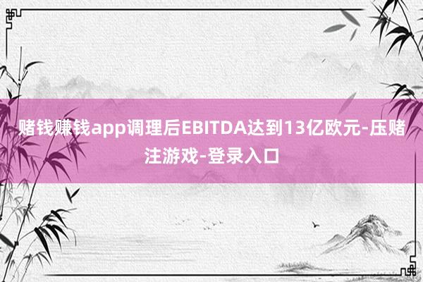 赌钱赚钱app调理后EBITDA达到13亿欧元-压赌注游戏-登录入口