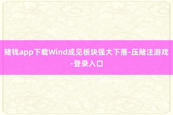 赌钱app下载Wind成见板块强大下落-压赌注游戏-登录入口