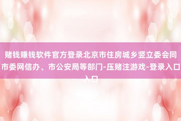 赌钱赚钱软件官方登录北京市住房城乡竖立委会同市委网信办、市公安局等部门-压赌注游戏-登录入口