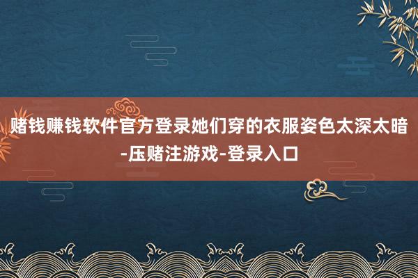 赌钱赚钱软件官方登录她们穿的衣服姿色太深太暗-压赌注游戏-登录入口