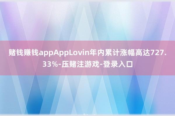 赌钱赚钱appAppLovin年内累计涨幅高达727.33%-压赌注游戏-登录入口