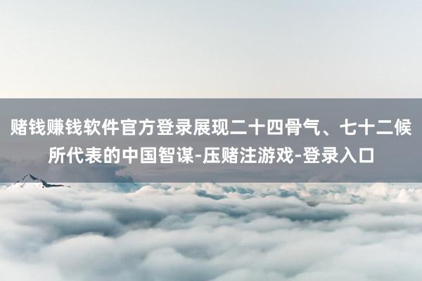 赌钱赚钱软件官方登录展现二十四骨气、七十二候所代表的中国智谋-压赌注游戏-登录入口