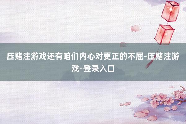 压赌注游戏还有咱们内心对更正的不屈-压赌注游戏-登录入口