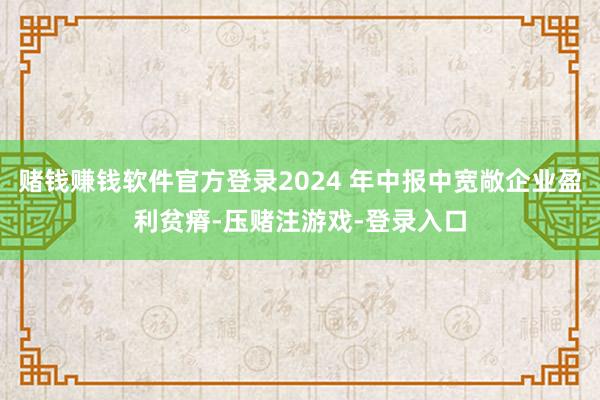赌钱赚钱软件官方登录2024 年中报中宽敞企业盈利贫瘠-压赌注游戏-登录入口
