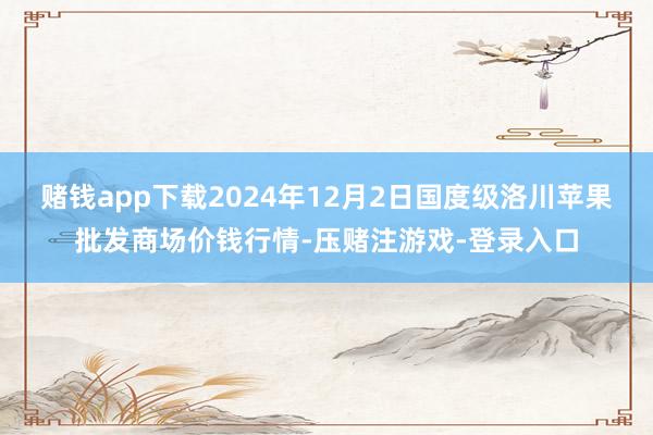 赌钱app下载2024年12月2日国度级洛川苹果批发商场价钱行情-压赌注游戏-登录入口