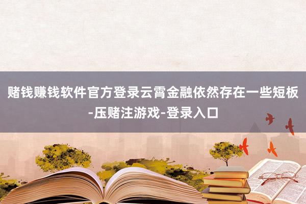 赌钱赚钱软件官方登录云霄金融依然存在一些短板-压赌注游戏-登录入口