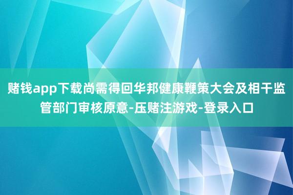 赌钱app下载尚需得回华邦健康鞭策大会及相干监管部门审核原意-压赌注游戏-登录入口