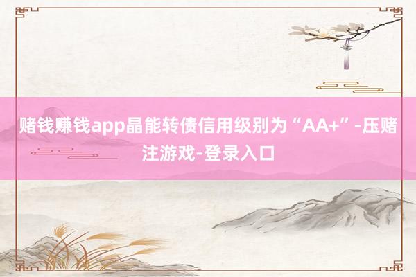 赌钱赚钱app晶能转债信用级别为“AA+”-压赌注游戏-登录入口