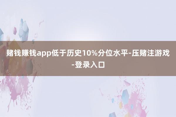 赌钱赚钱app低于历史10%分位水平-压赌注游戏-登录入口